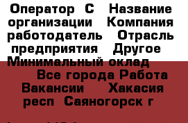 Оператор 1С › Название организации ­ Компания-работодатель › Отрасль предприятия ­ Другое › Минимальный оклад ­ 20 000 - Все города Работа » Вакансии   . Хакасия респ.,Саяногорск г.